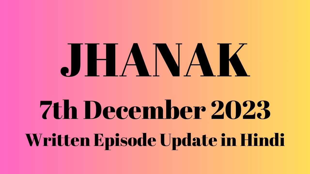 Jhanak 7th December 2023 Written Episode Update in Hindi