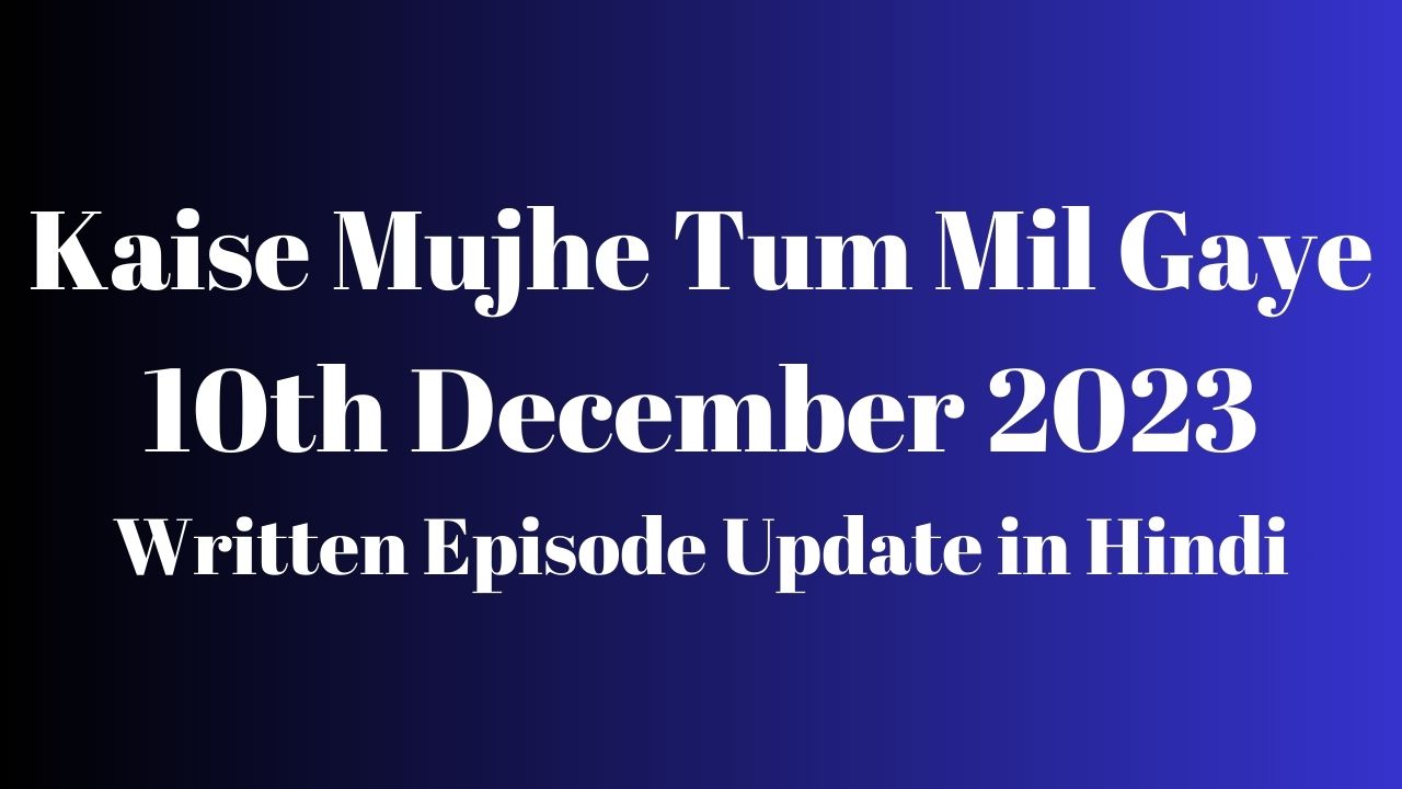 Kaise Mujhe Tum Mil Gaye 10th December 2023 Written Episode Update in Hindi