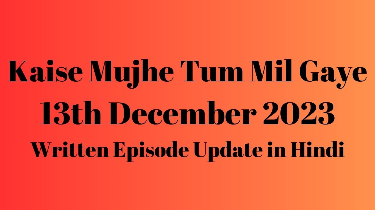 Kaise Mujhe Tum Mil Gaye 13th December 2023 Written Episode Update in Hindi