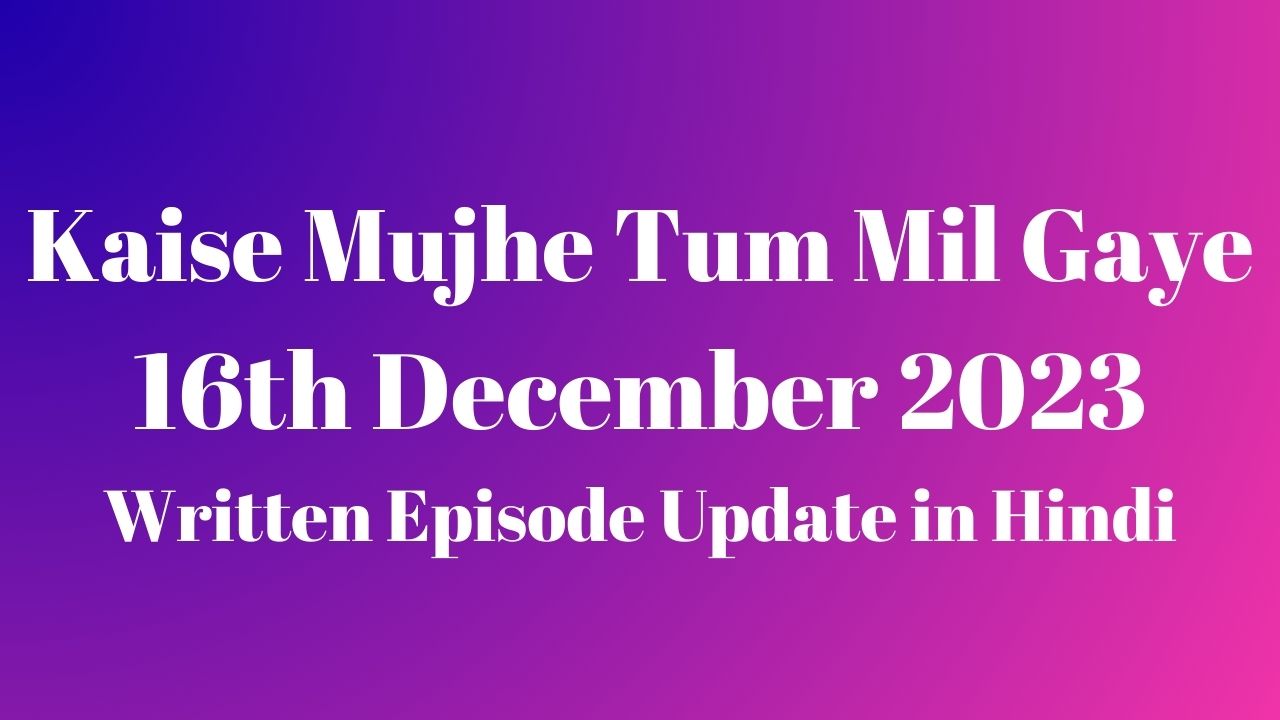 Kaise Mujhe Tum Mil Gaye 16th December 2023 Written Episode Update in Hindi