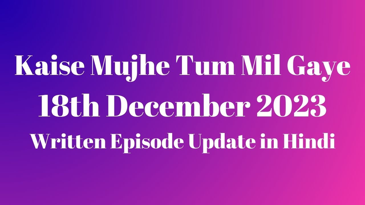 Kaise Mujhe Tum Mil Gaye 18th December 2023 Written Episode Update in Hindi