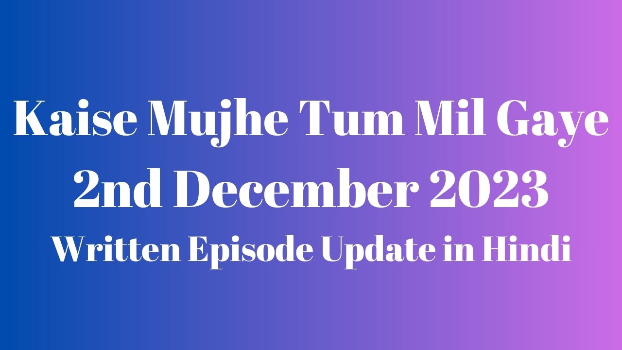 Kaise Mujhe Tum Mil Gaye 2nd December 2023 Written Episode Update in Hindi