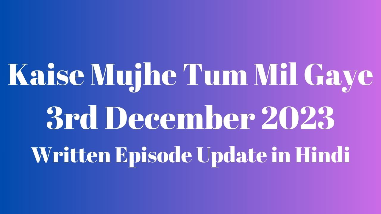 Kaise Mujhe Tum Mil Gaye 3rd December 2023 Written Episode Update in Hindi