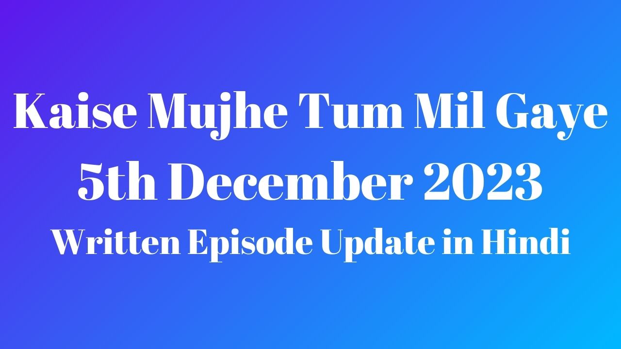 Kaise Mujhe Tum Mil Gaye 5th December 2023 Written Episode Update in Hindi