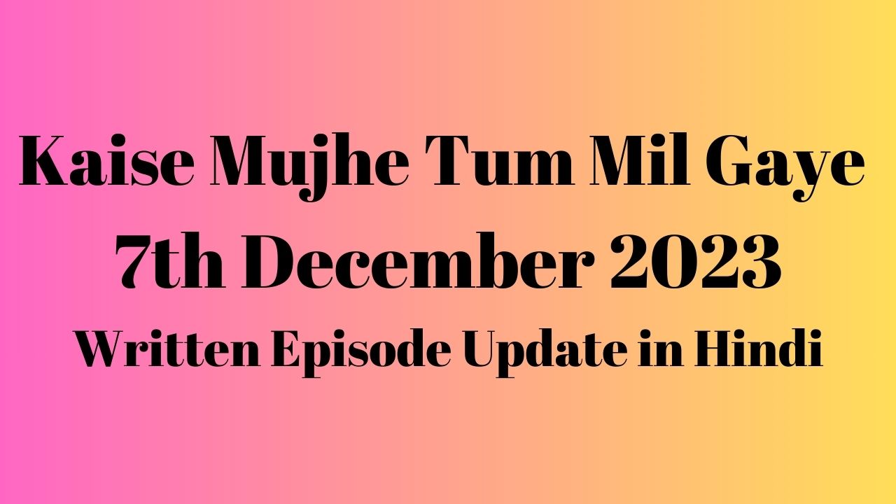 Kaise Mujhe Tum Mil Gaye 7th December 2023 Written Episode Update in Hindi