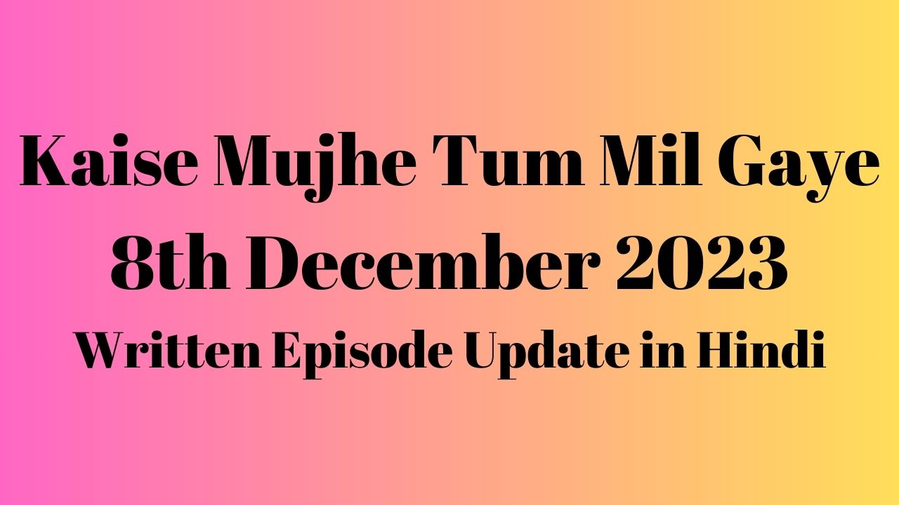 Kaise Mujhe Tum Mil Gaye 8th December 2023 Written Episode Update in Hindi