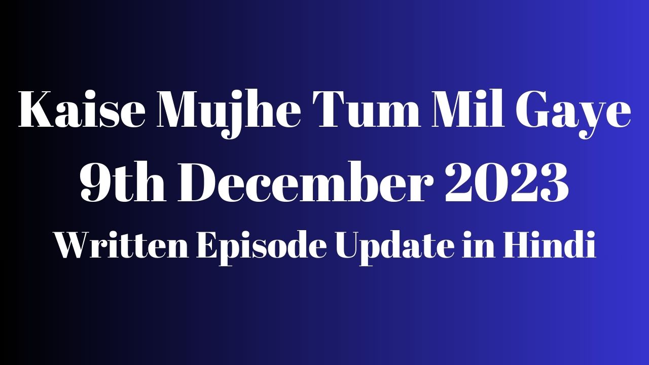 Kaise Mujhe Tum Mil Gaye 9th December 2023 Written Episode Update in Hindi