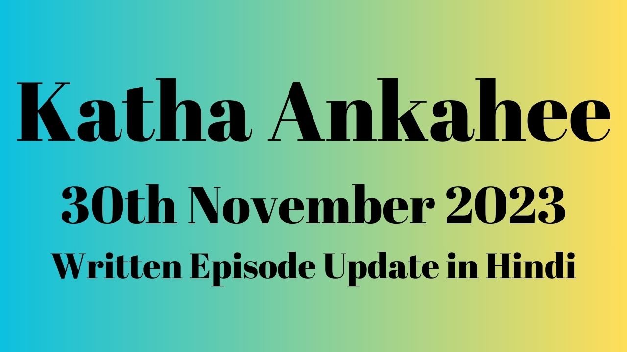 Katha Ankahee 30th November 2023 Written Episode Update in Hindi