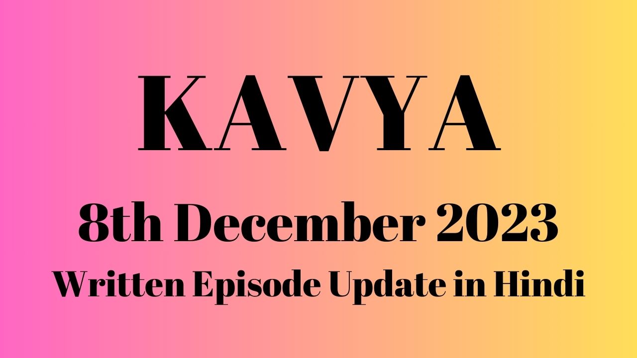 Kavya 8th December 2023 Written Episode Update in Hindi