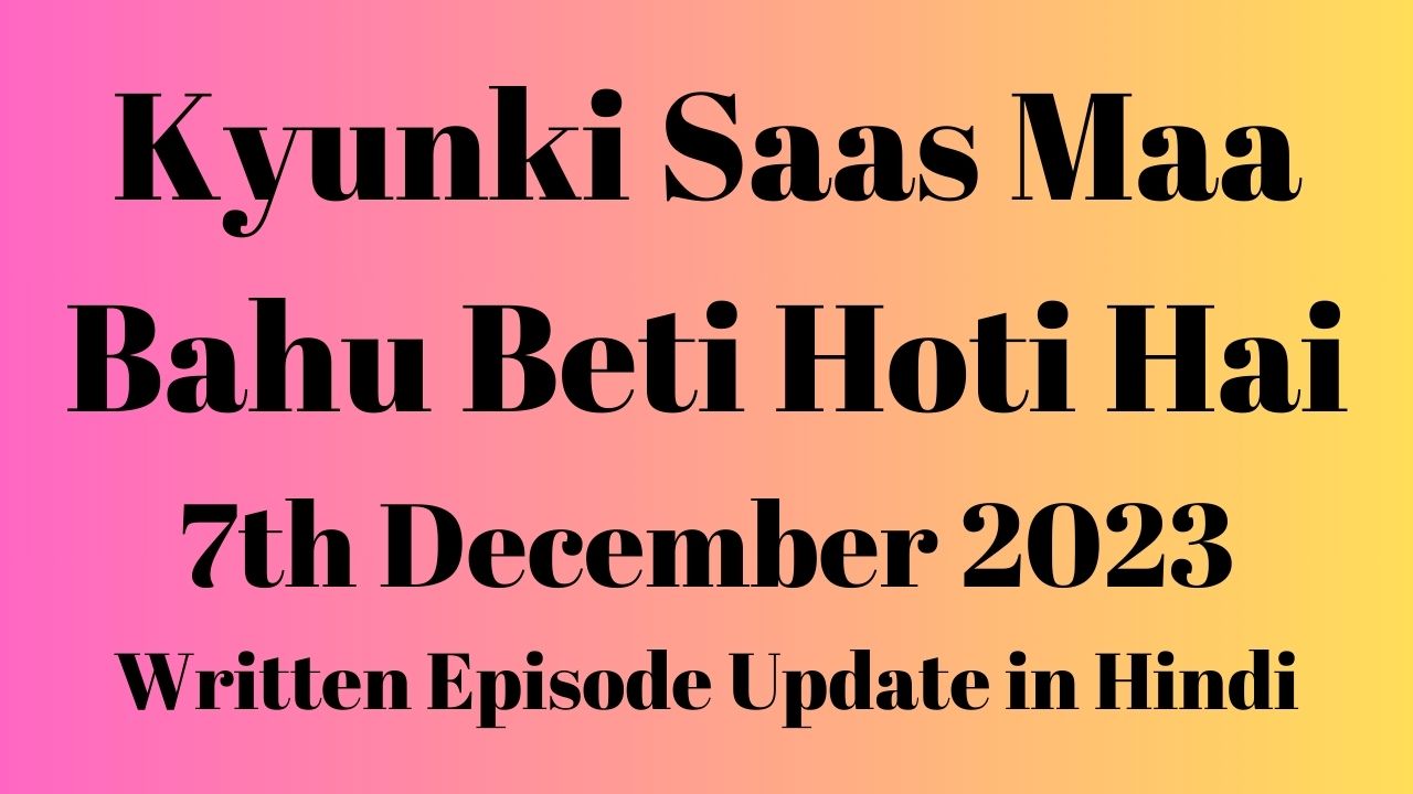 Kyunki Saas Maa Bahu Beti Hoti Hai 7th December 2023 Written Episode Update in Hindi