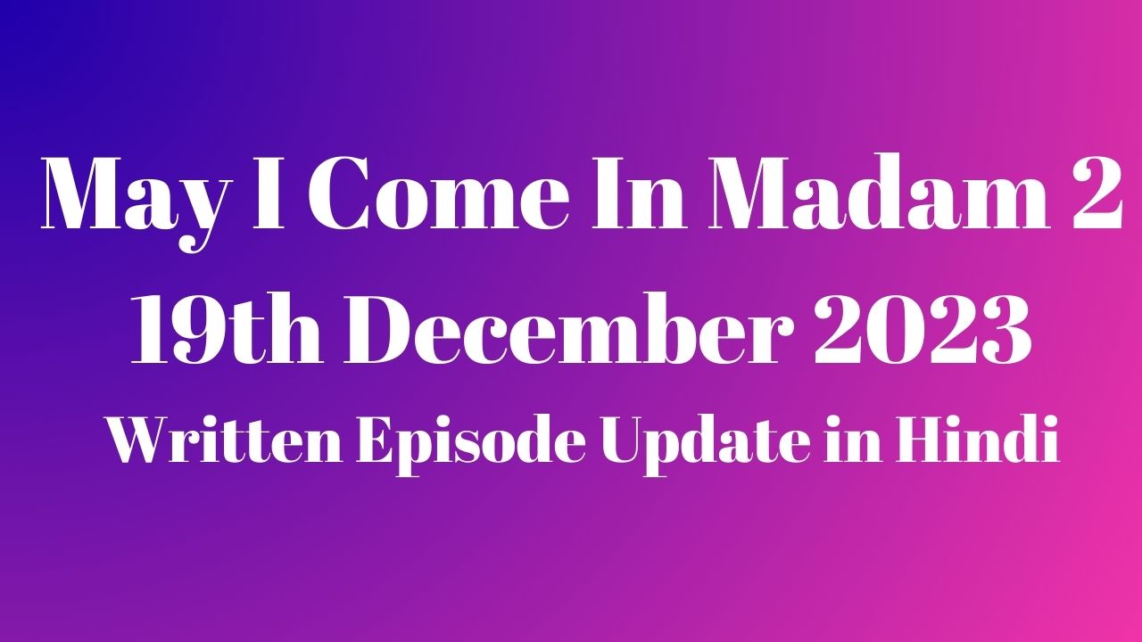 May I Come In Madam 2 19th December 2023 Written Episode Update in Hindi