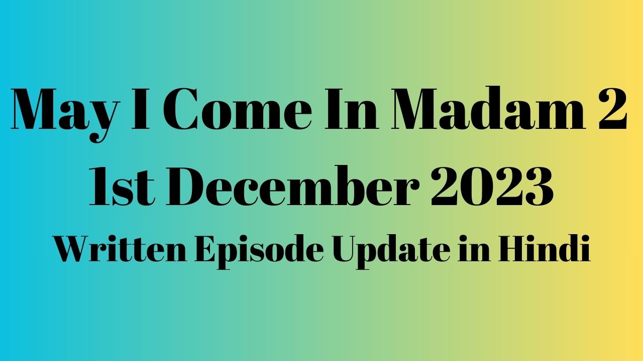 May I Come In Madam 2 1st December 2023 Written Episode Update in Hindi