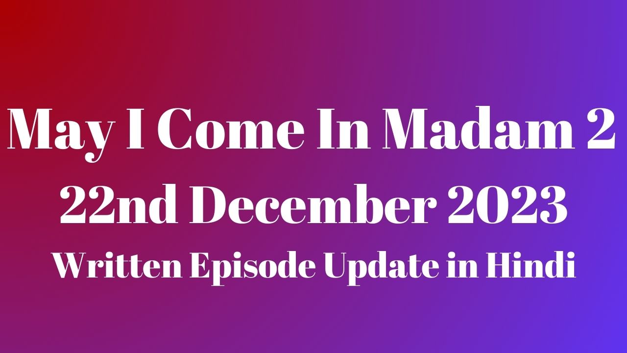 May I Come In Madam 2 22nd December 2023 Written Episode Update in Hindi