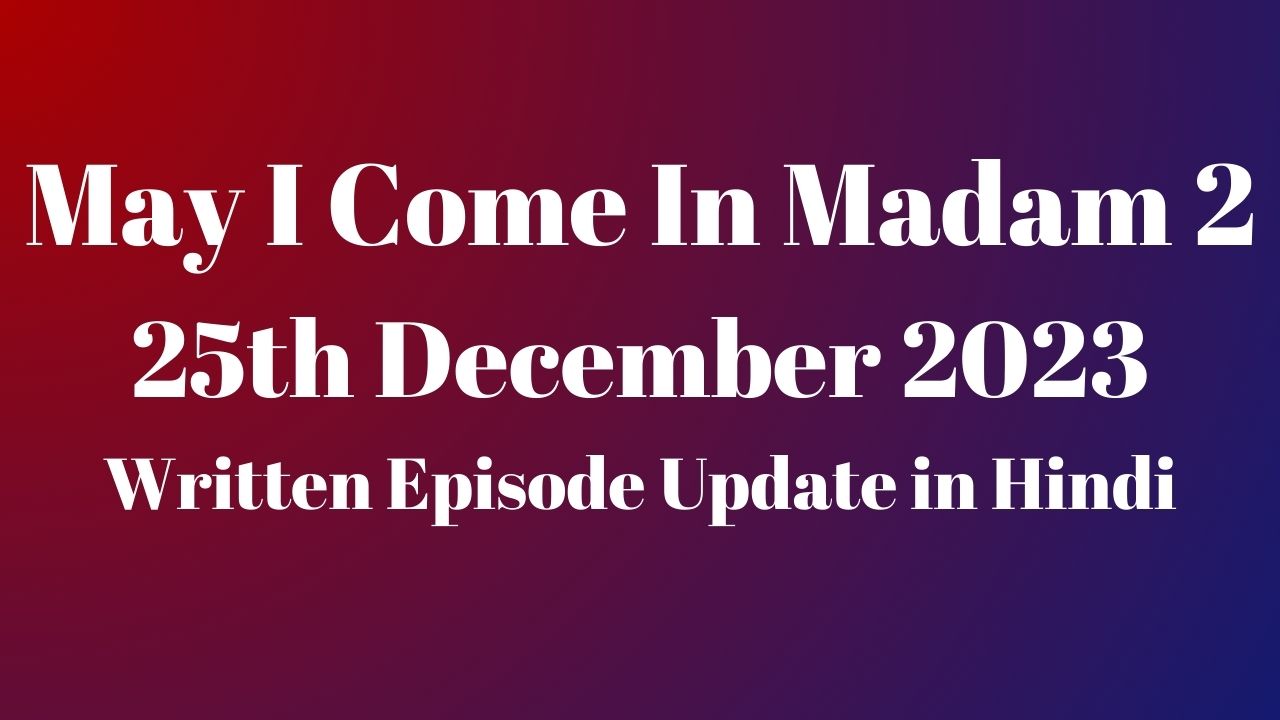 May I Come In Madam 2 25th December 2023 Written Episode Update in Hindi