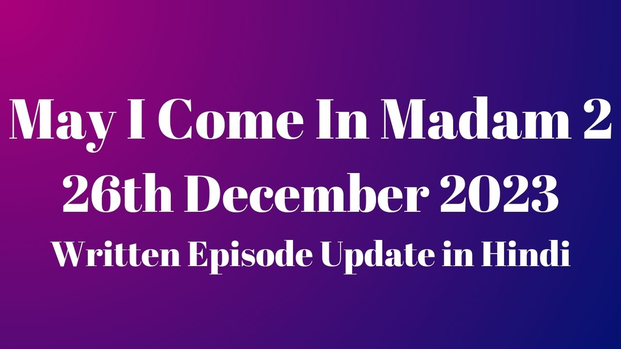 May I Come In Madam 2 26th December 2023 Written Episode Update in Hindi