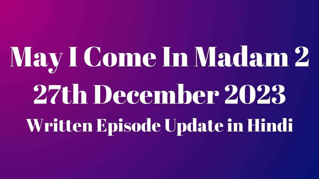 May I Come In Madam 2 27th December 2023 Written Episode Update in Hindi