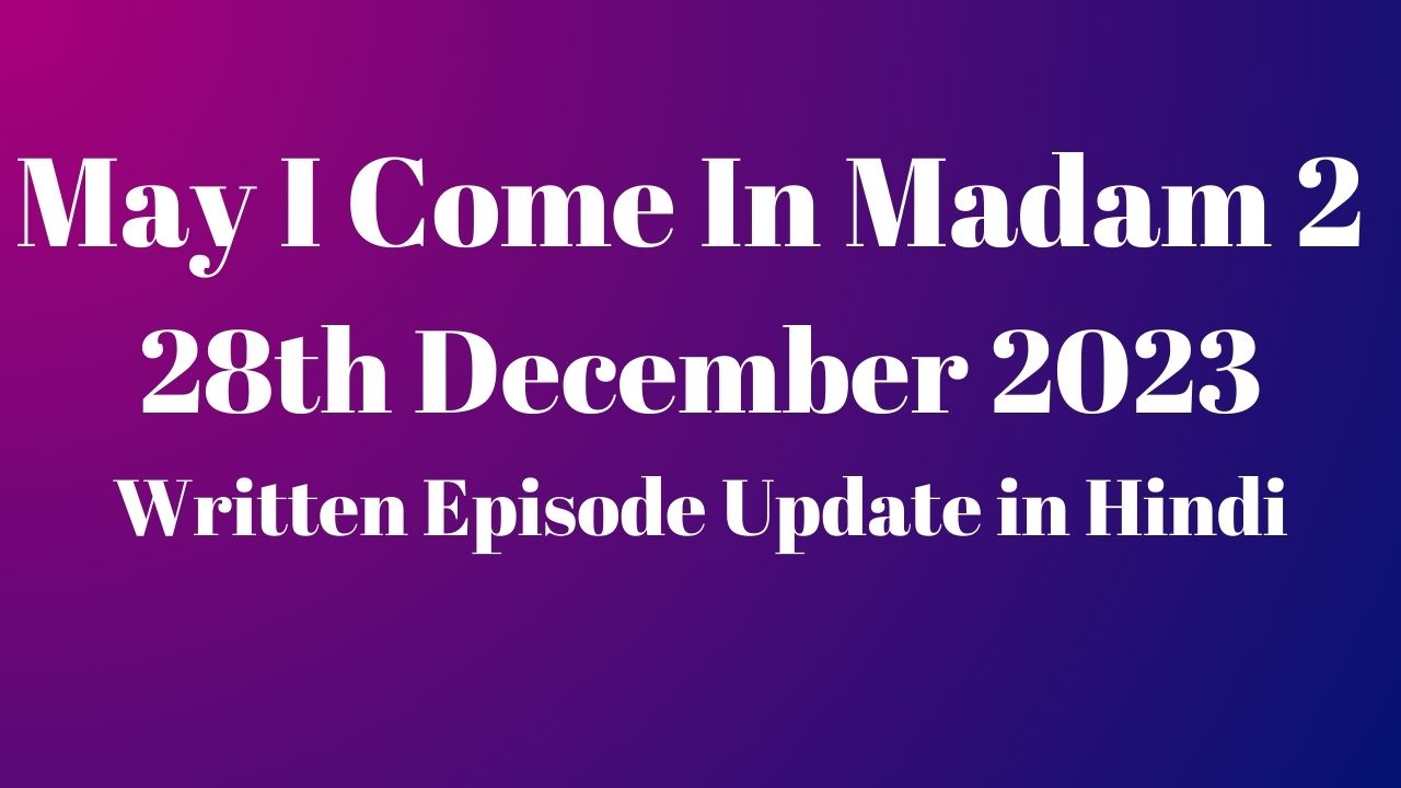 May I Come In Madam 2 28th December 2023 Written Episode Update in Hindi