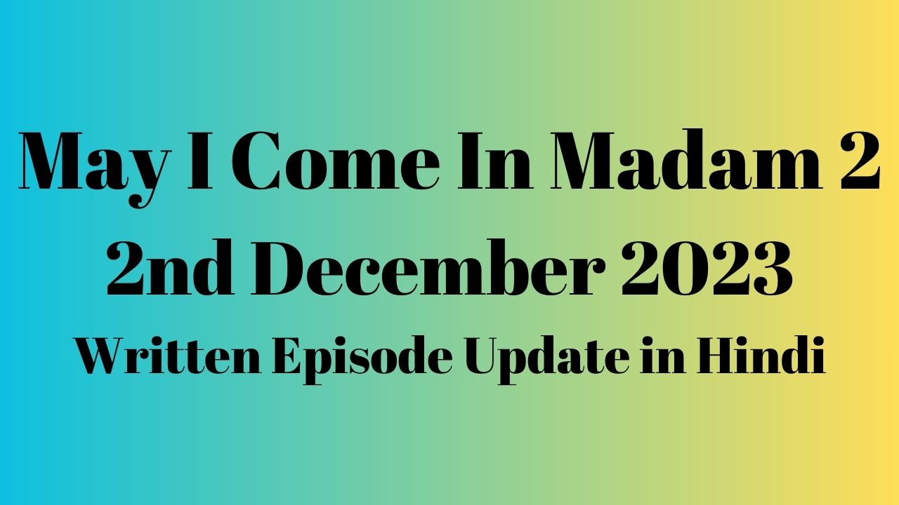 May I Come In Madam 2 2nd December 2023 Written Episode Update