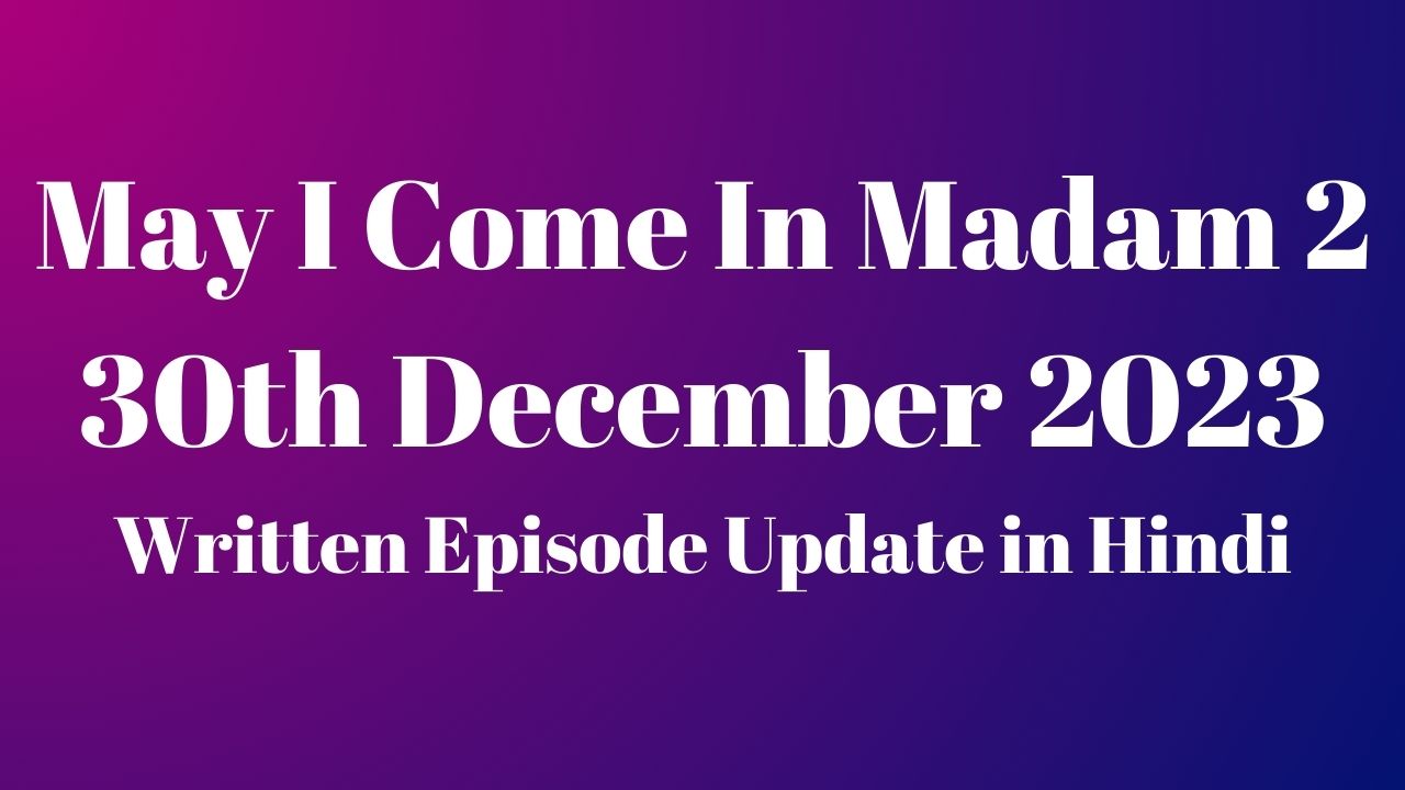 May I Come In Madam 2 30th December 2023 Written Episode Update in Hindi