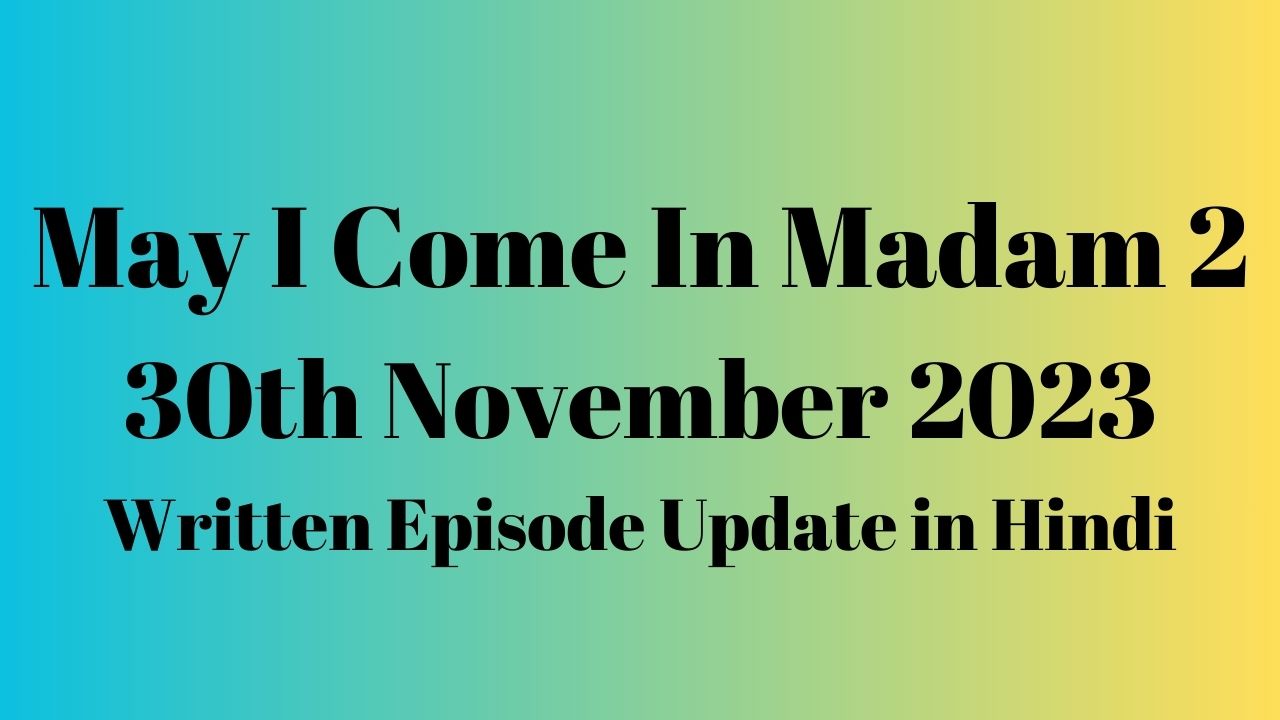 May I Come In Madam 2 30th November 2023 Written Episode Update in Hindi