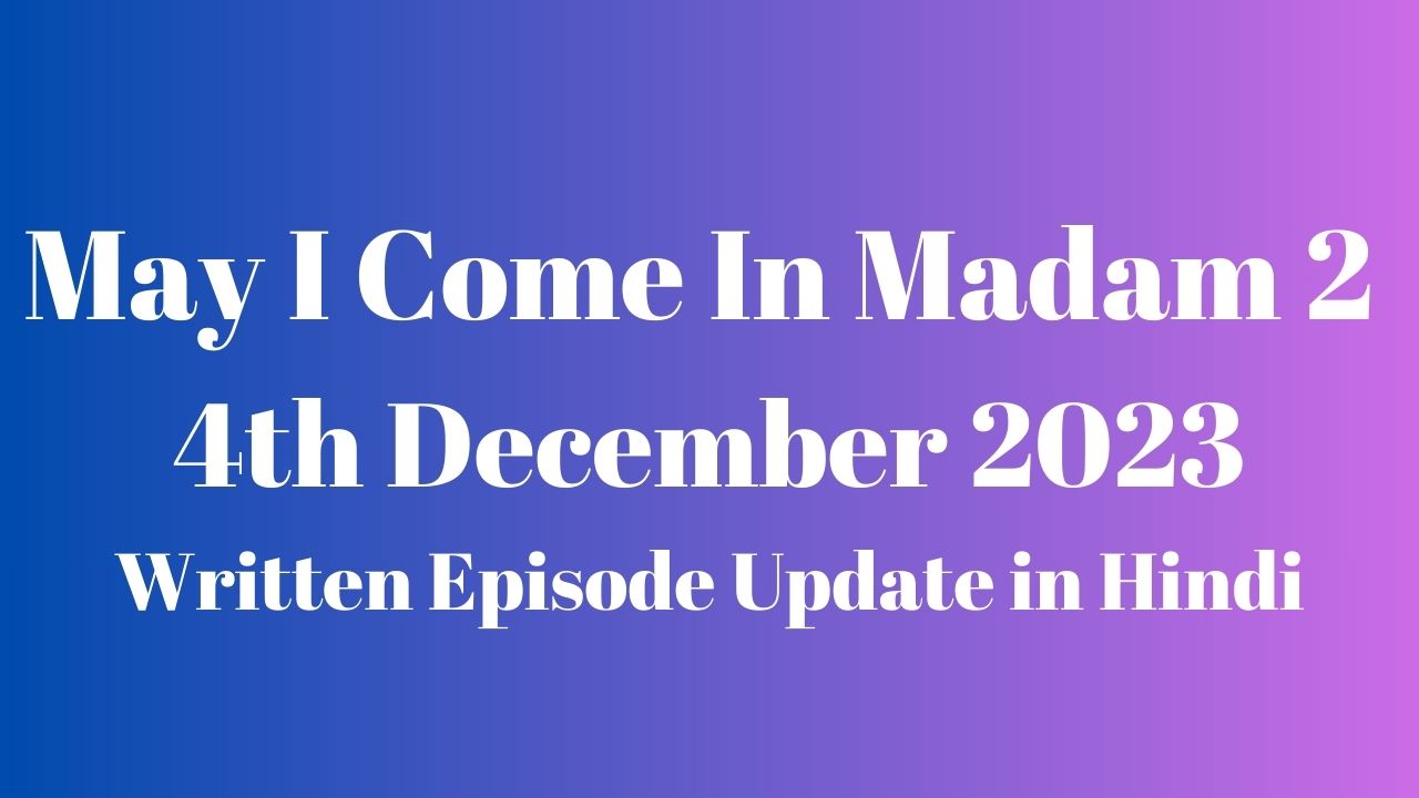 May I Come In Madam 2 4th December 2023 Written Episode Update in Hindi