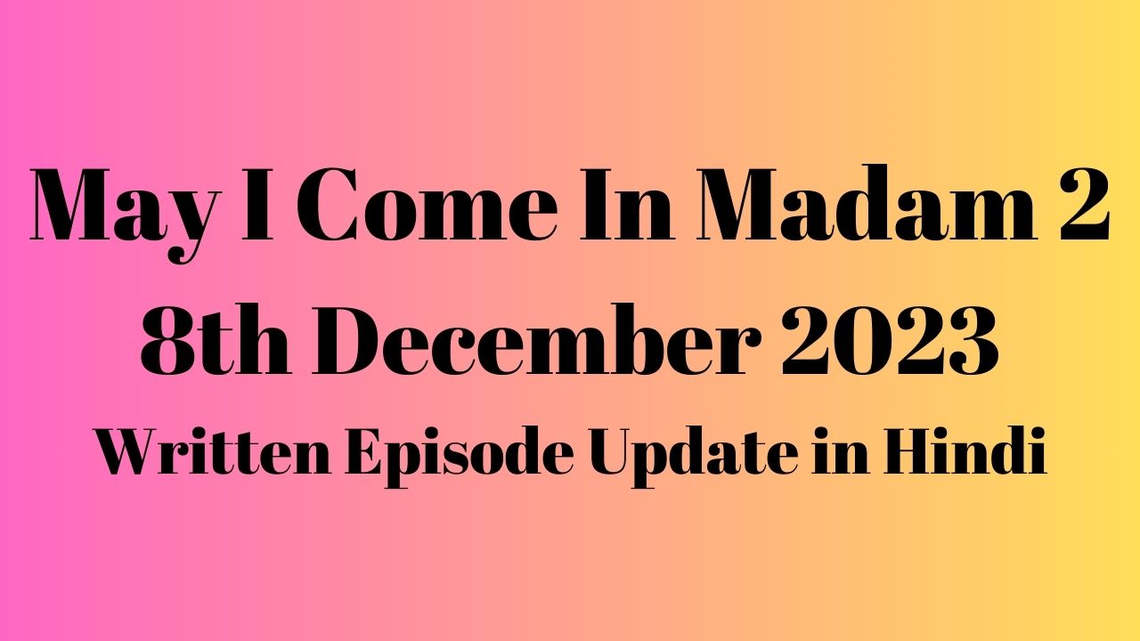 May I Come In Madam 2 8th December 2023 Written Episode Update in Hindi