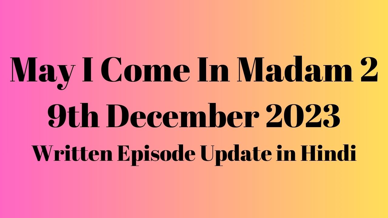 May I Come In Madam 2 9th December 2023 Written Episode Update in Hindi