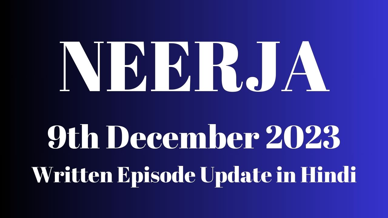 Neerja 9th December 2023 Written Episode Update in Hindi