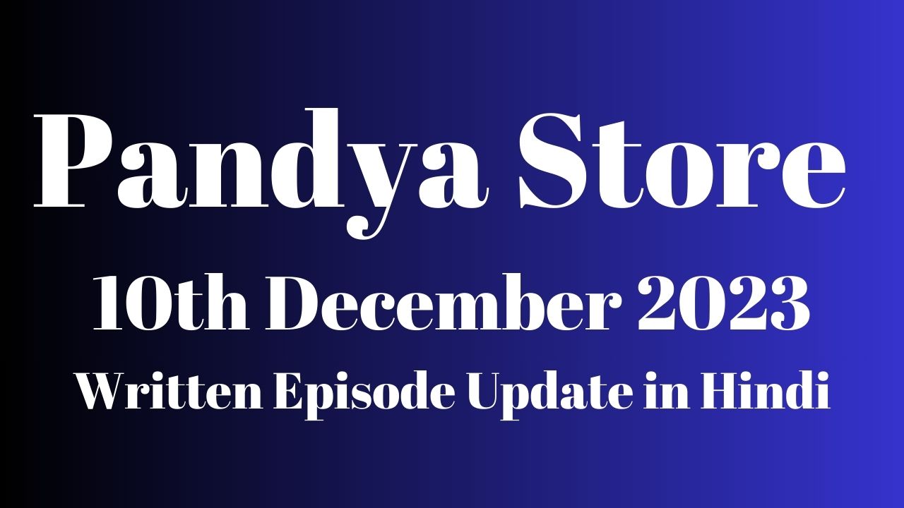 Pandya Store 10th December 2023 Written Episode Update in Hindi