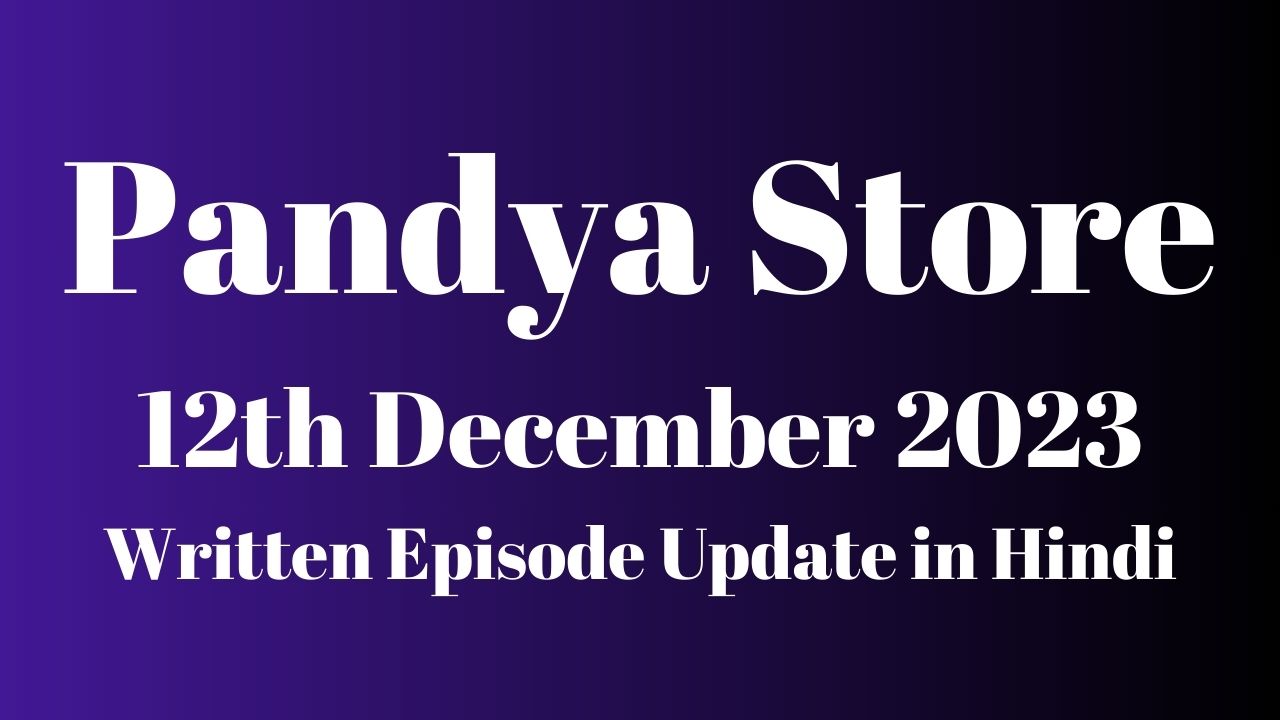 Pandya Store 12th December 2023 Written Episode Update in Hindi