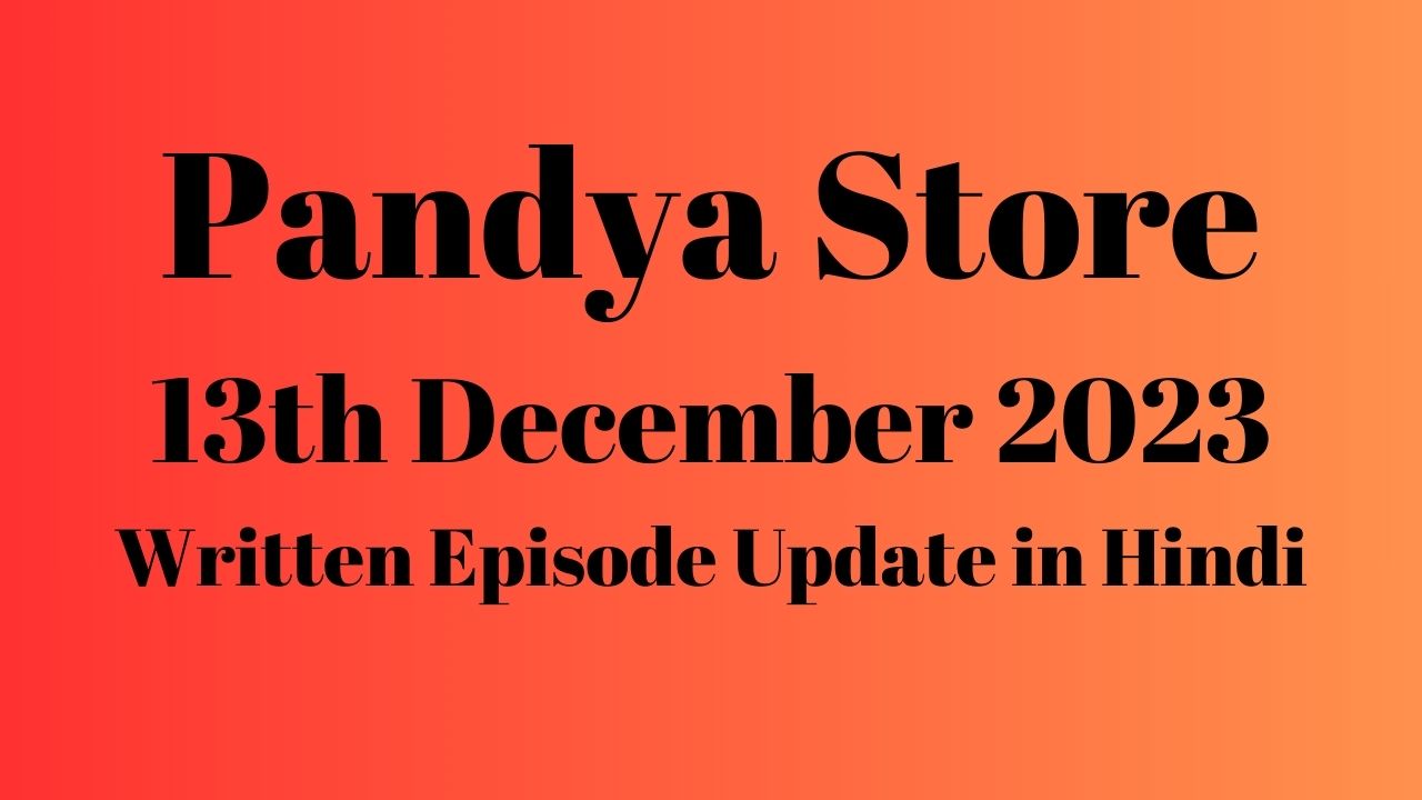 Pandya Store 13th December 2023 Written Episode Update in Hindi