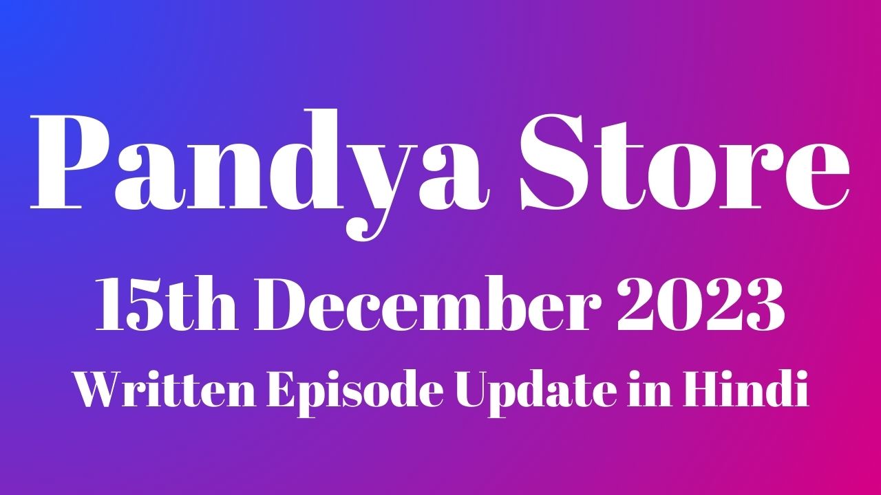 Pandya Store 15th December 2023 Written Episode Update in Hindi