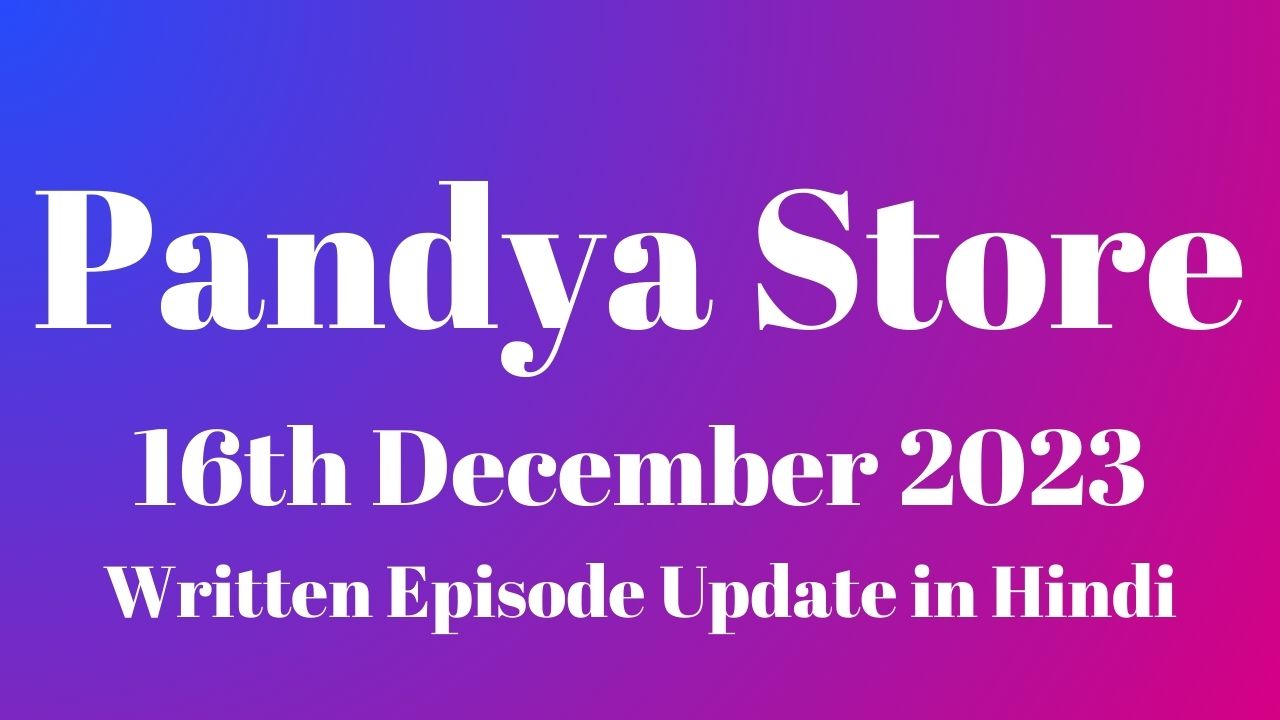 Pandya Store 16th December 2023 Written Episode Update in Hindi