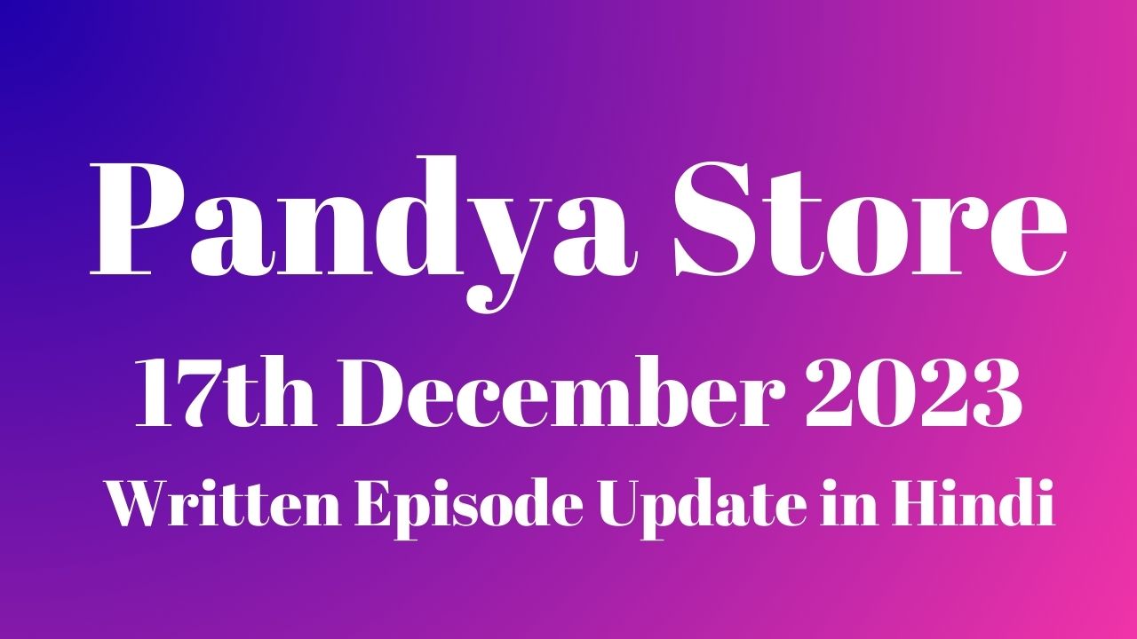 Pandya Store 17th December 2023 Written Episode Update in Hindi