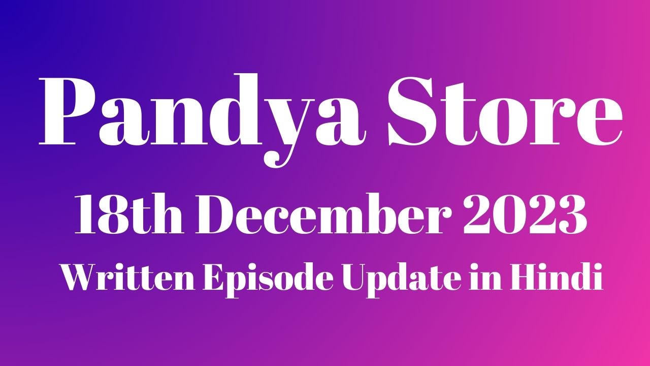 Pandya Store 18th December 2023 Written Episode Update in Hindi