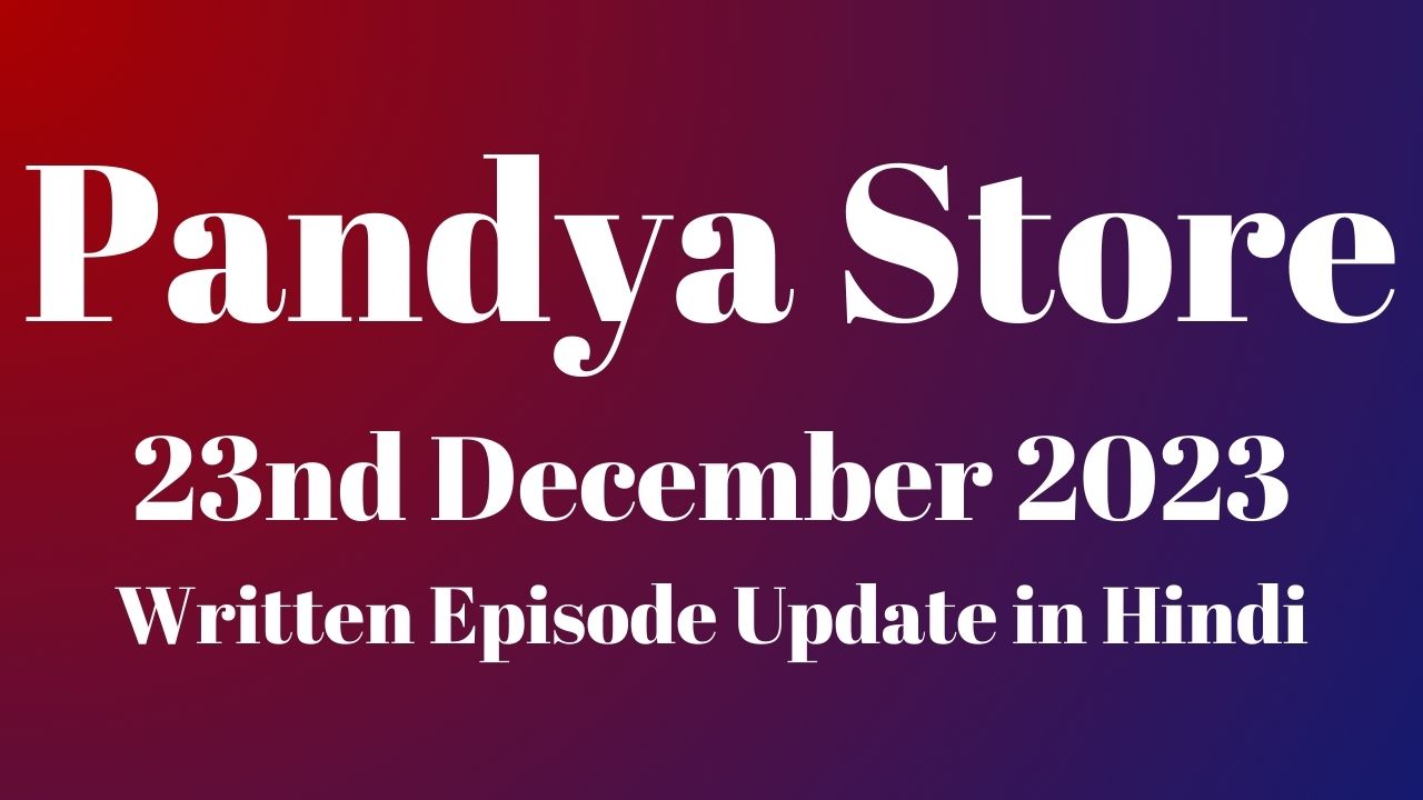 Pandya Store 23rd December 2023 Written Episode Update in Hindi