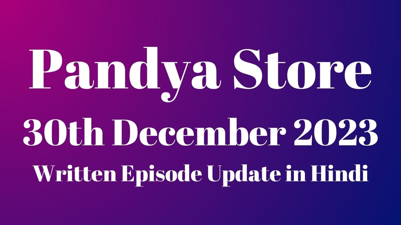 Pandya Store 30th December 2023 Written Episode Update in Hindi