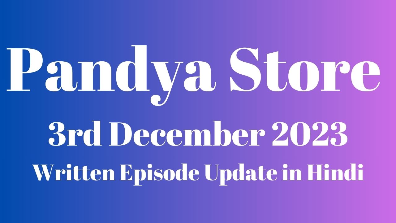 Pandya Store 3rd December 2023 Written Episode Update in Hindi