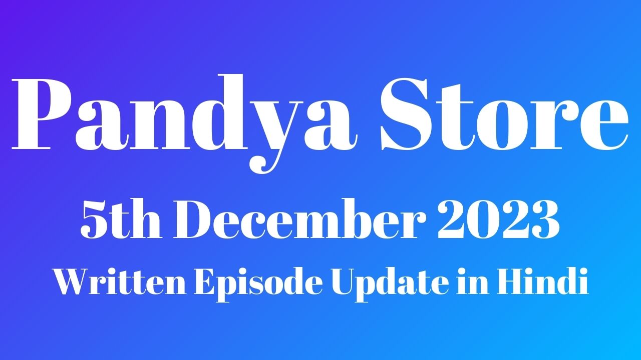 Pandya Store 5th December 2023 Written Episode Update in Hindi