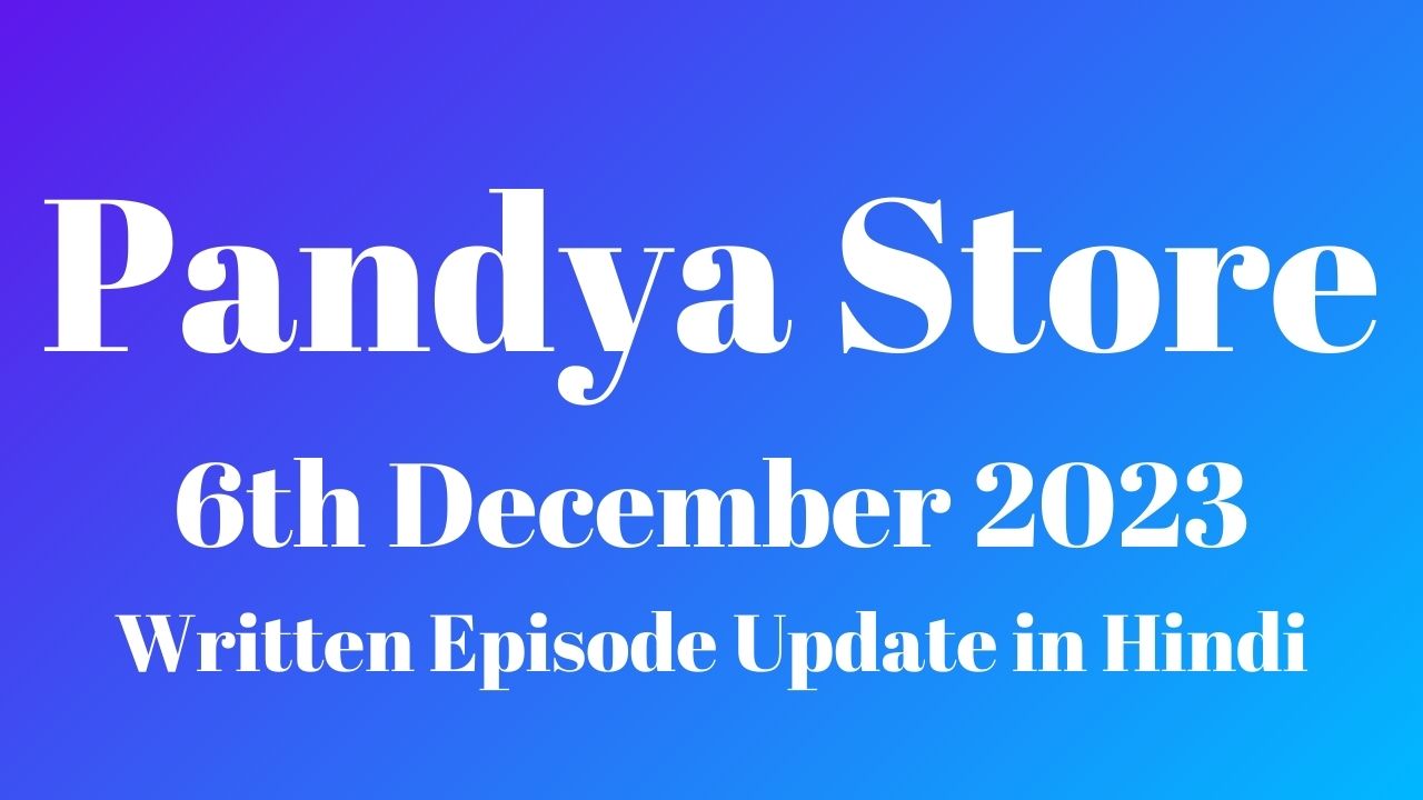 Pandya Store 6th December 2023 Written Episode Update in Hindi