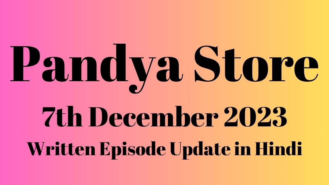 Pandya Store 7th December 2023 Written Episode Update in Hindi