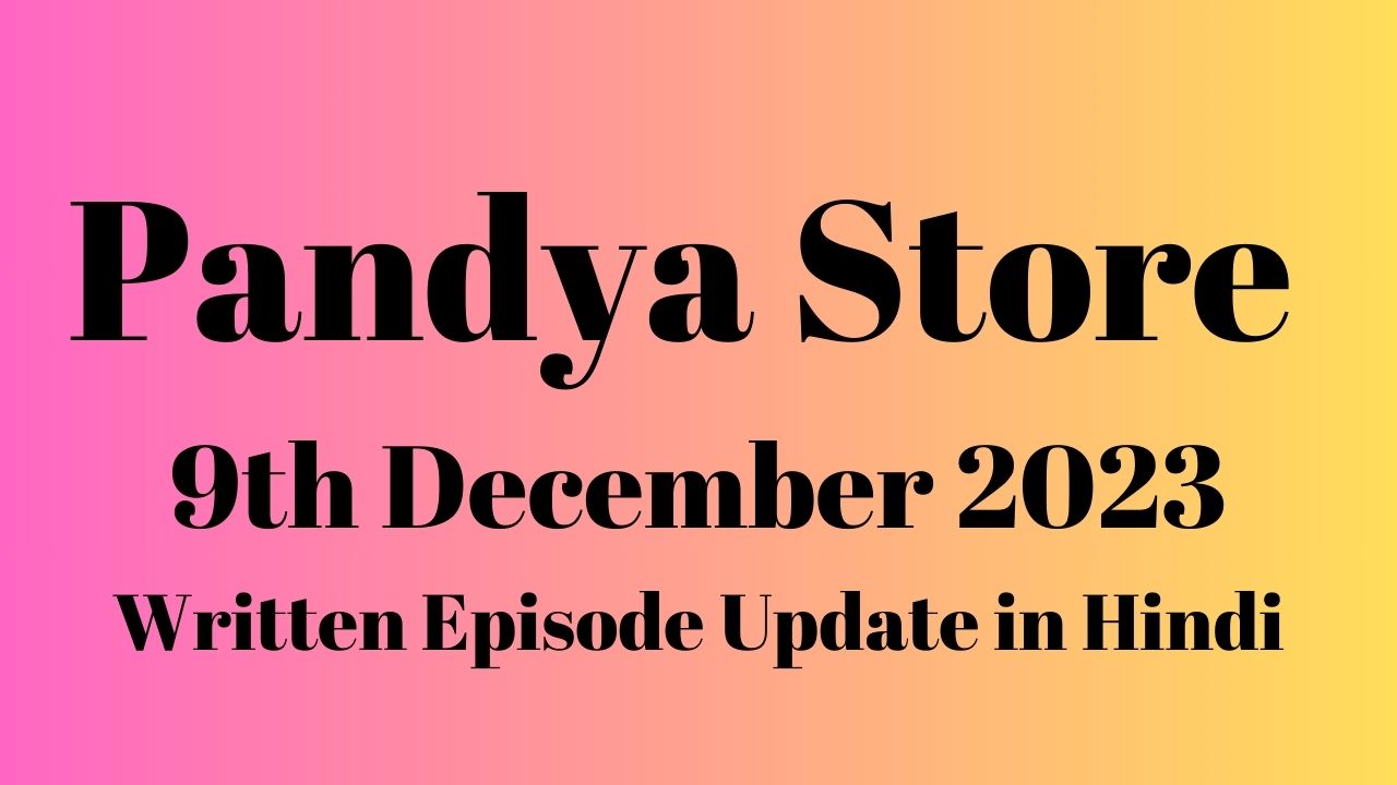 Pandya Store 9th December 2023 Written Episode Update in Hindi