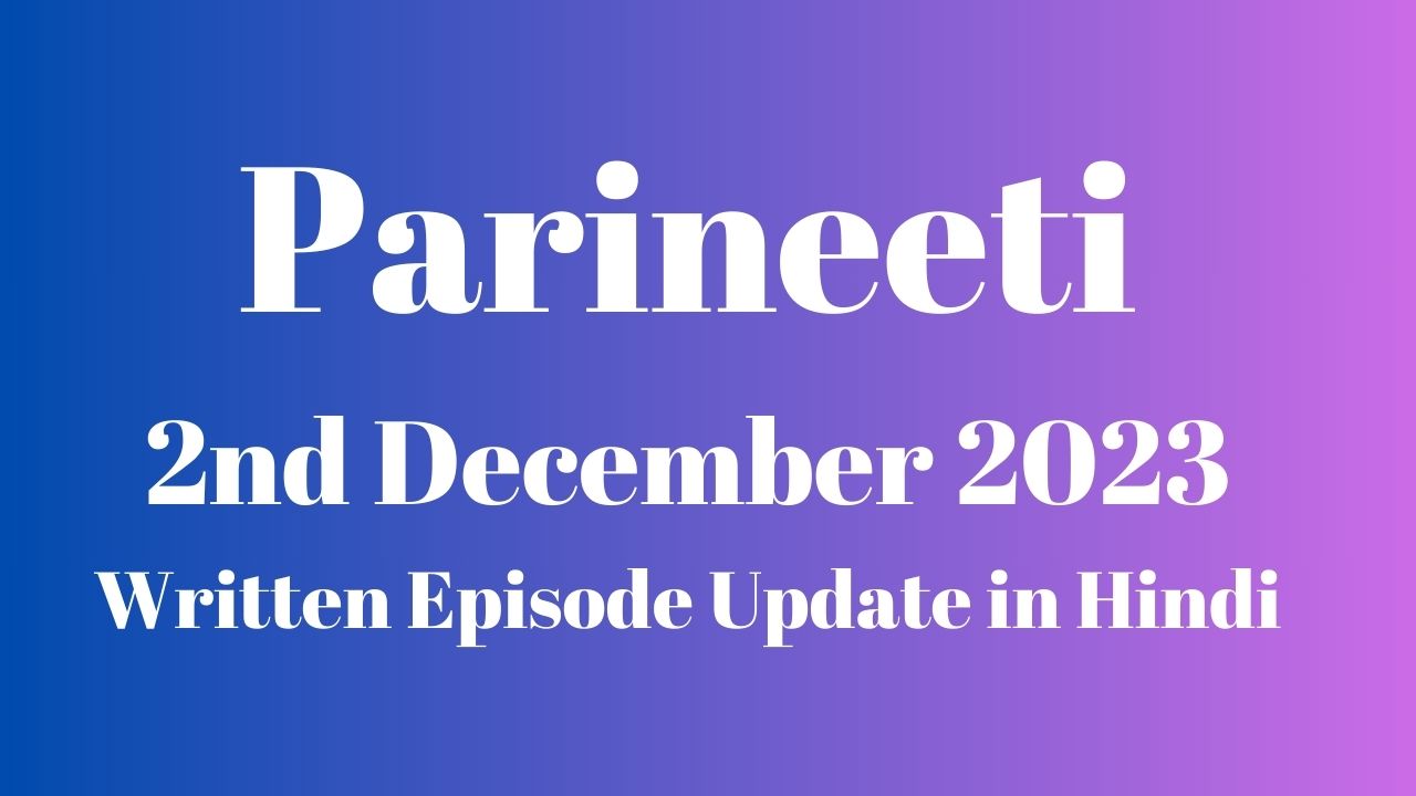 Parineeti 2nd December 2023 Written Episode Update in Hindi