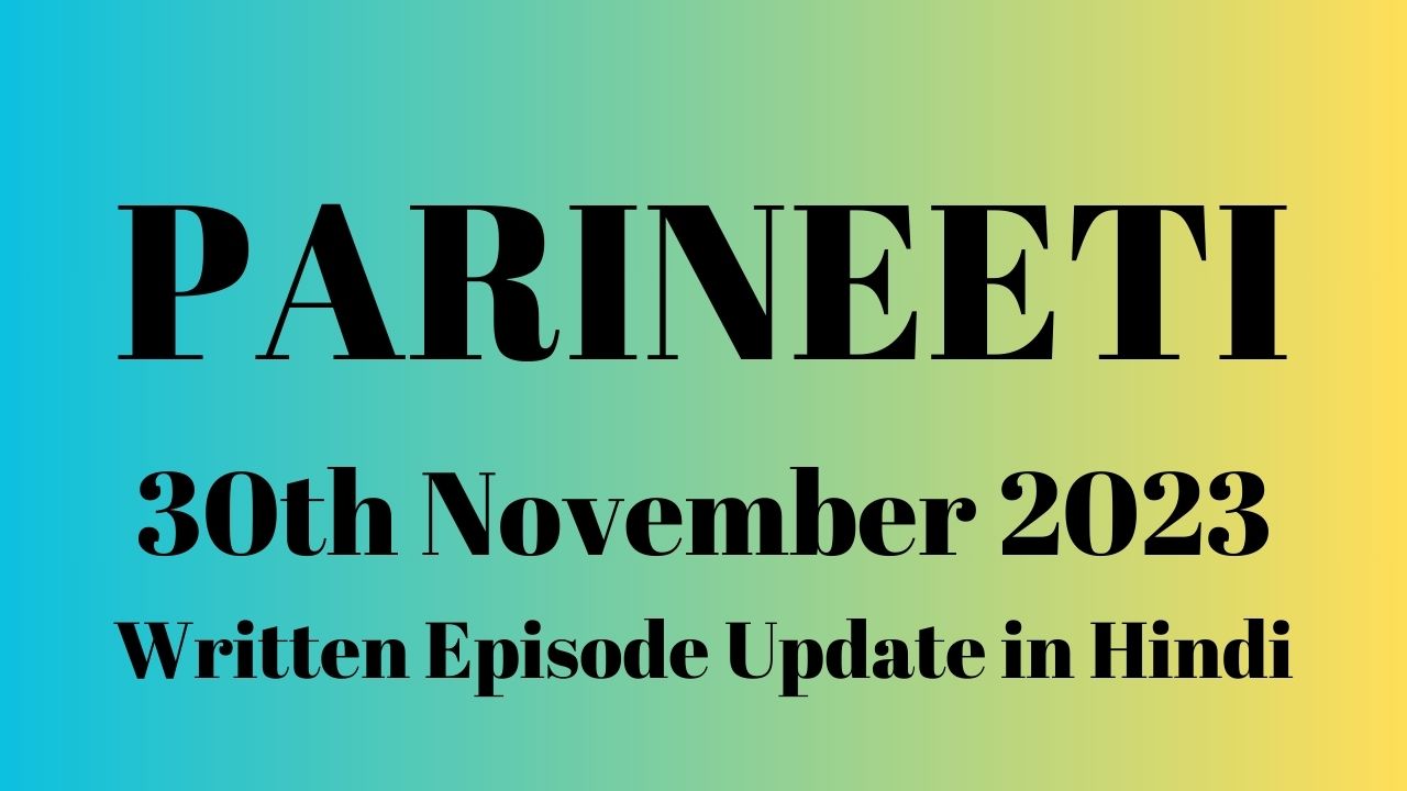 Parineeti 30th November 2023 Written Episode Update in Hindi