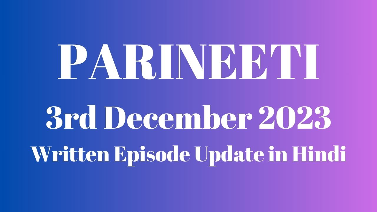 Parineeti 3rd December 2023 Written Episode Update in Hindi