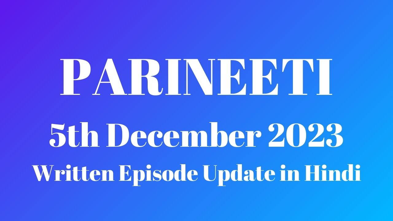 Parineeti 5th December 2023 Written Episode Update in Hindi