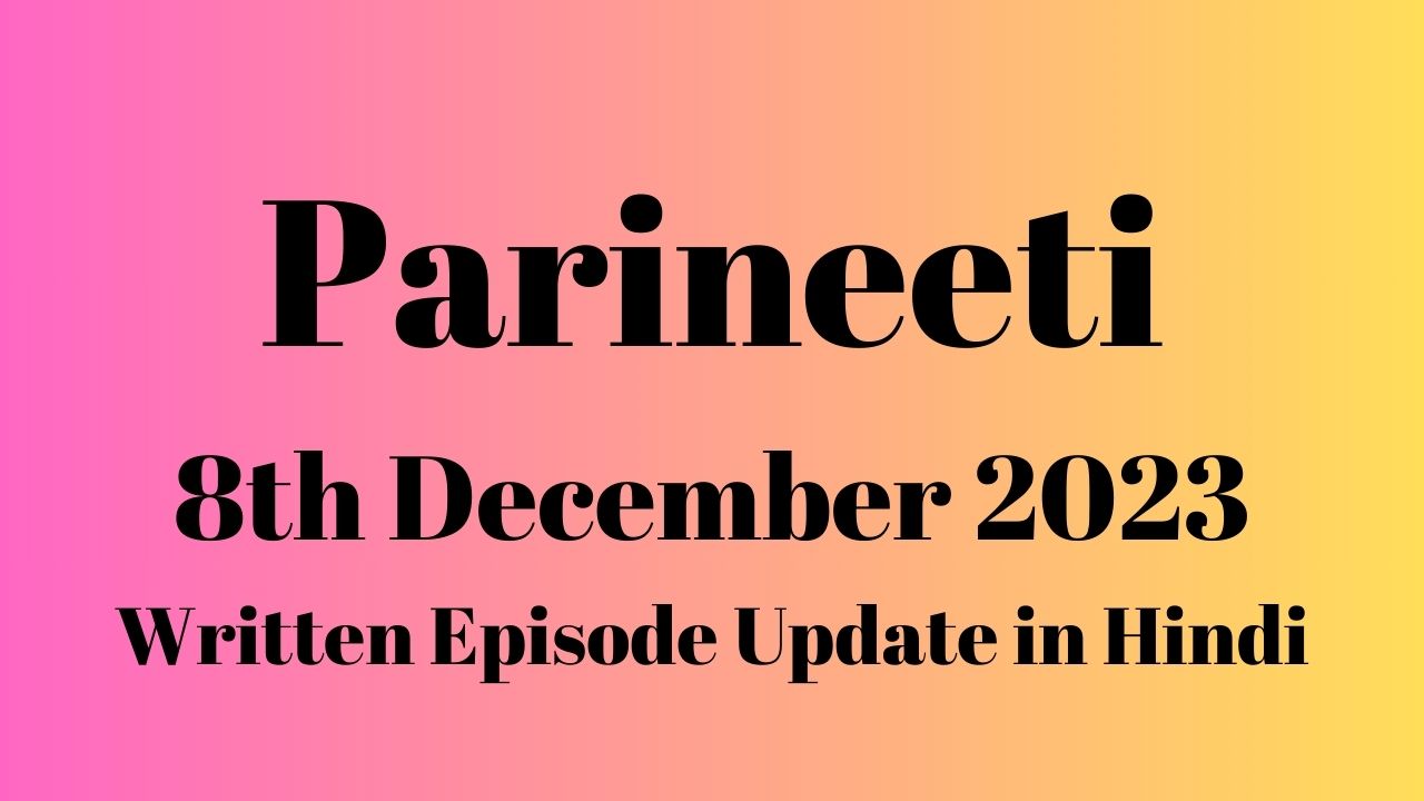 Parineeti 8th December 2023 Written Episode Update in Hindi