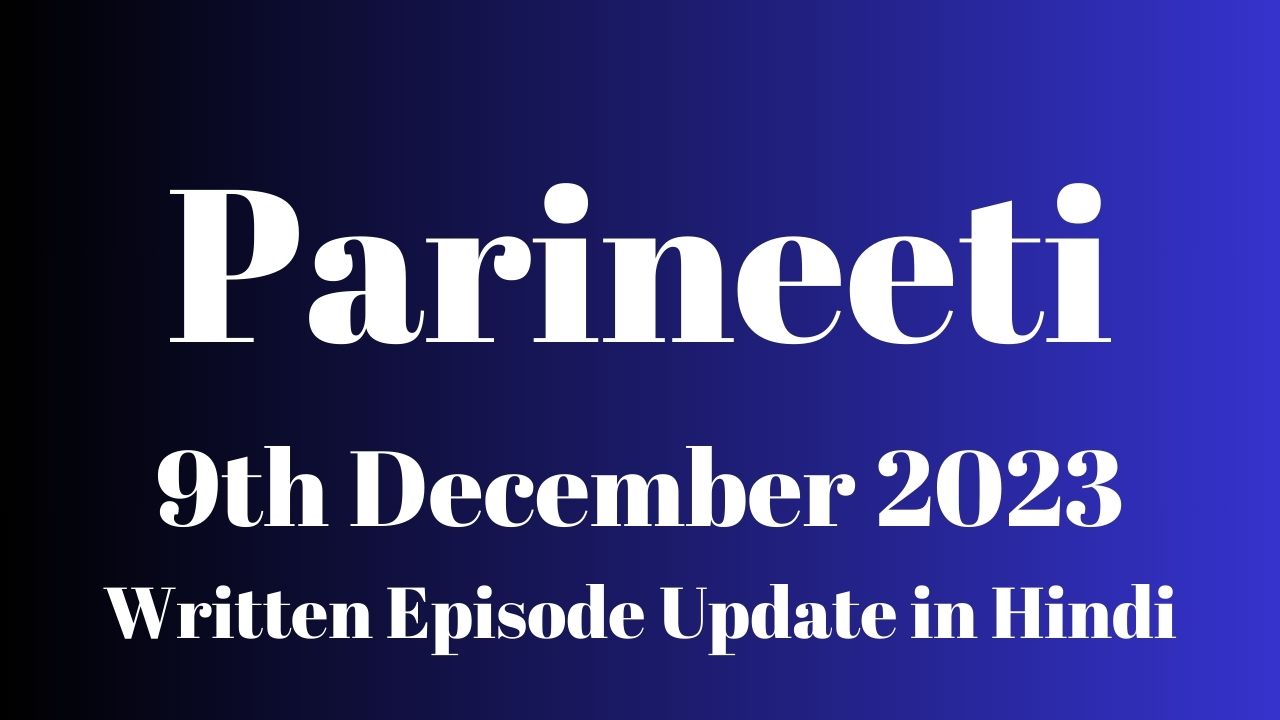 Parineeti 9th December 2023 Written Episode Update in Hindi