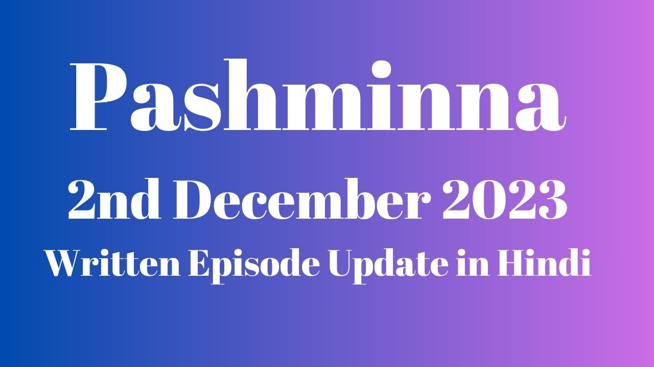 Pashminna 2nd December 2023 Written Episode Update in Hindi