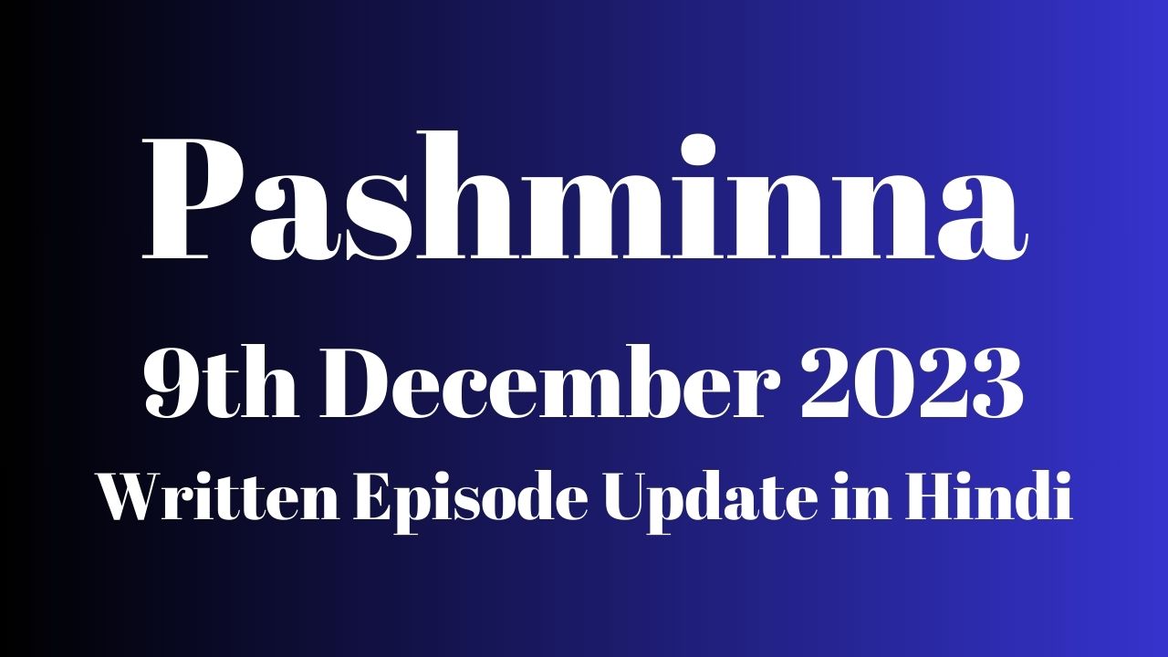 Pashminna 9th December 2023 Written Episode Update in Hindi